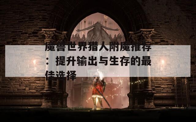 魔獸世界獵人附魔推薦：提升輸出與生存的最佳選擇