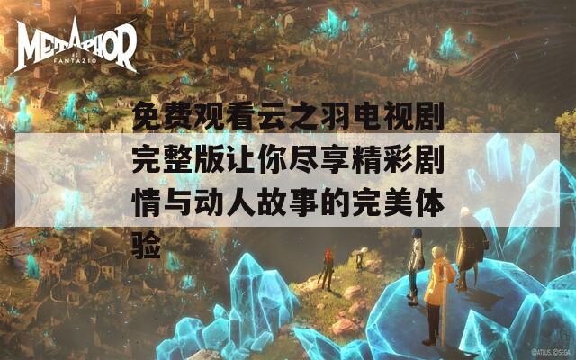 免費觀看云之羽電視劇完整版讓你盡享精彩劇情與動人故事的完美體驗