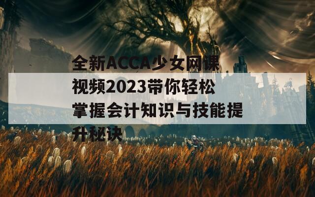 全新ACCA少女網(wǎng)課視頻2023帶你輕松掌握會(huì)計(jì)知識(shí)與技能提升秘訣