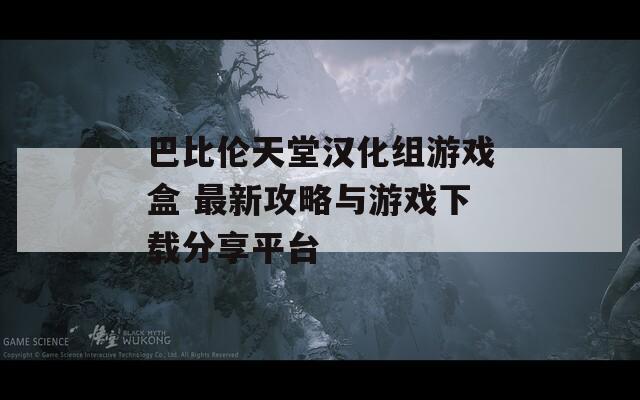 巴比倫天堂漢化組游戲盒 最新攻略與游戲下載分享平臺