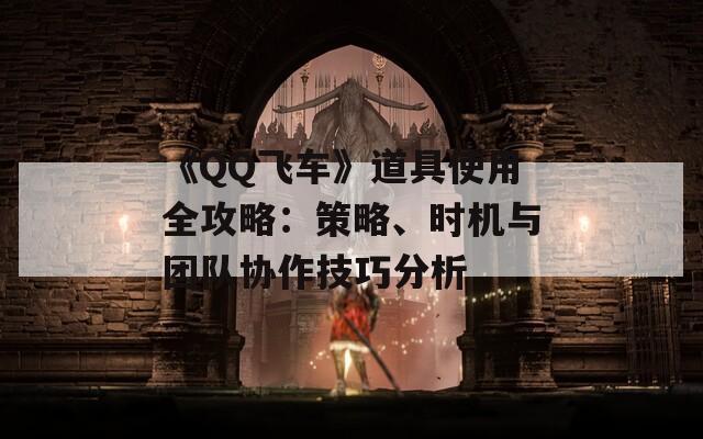 《QQ飛車》道具使用全攻略：策略、時(shí)機(jī)與團(tuán)隊(duì)協(xié)作技巧分析