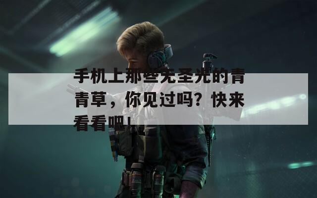 手機上那些無圣光的青青草，你見過嗎？快來看看吧！