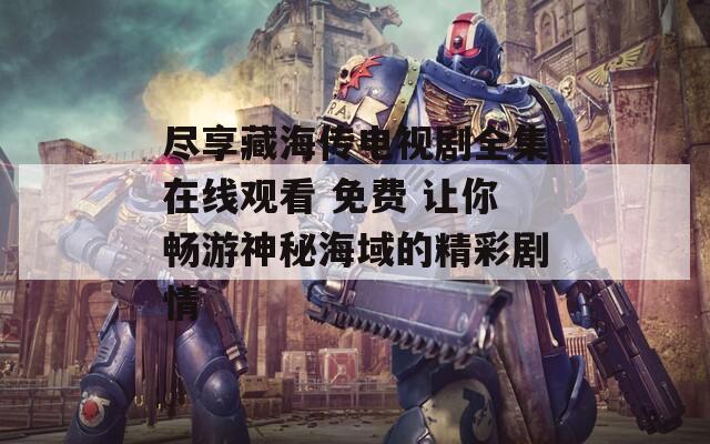 盡享藏海傳電視劇全集在線觀看 免費(fèi) 讓你暢游神秘海域的精彩劇情
