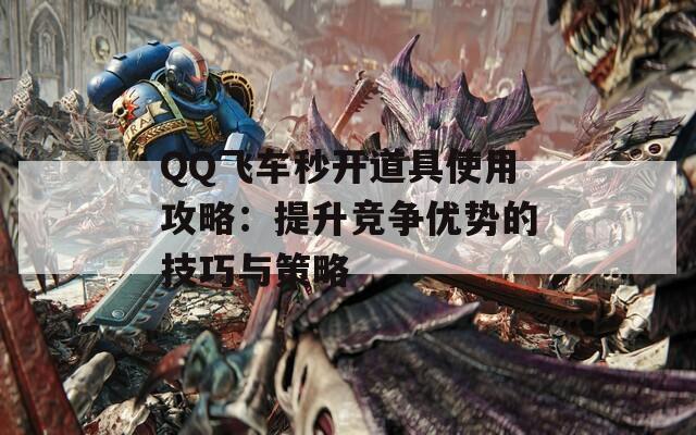 QQ飛車秒開道具使用攻略：提升競爭優(yōu)勢的技巧與策略