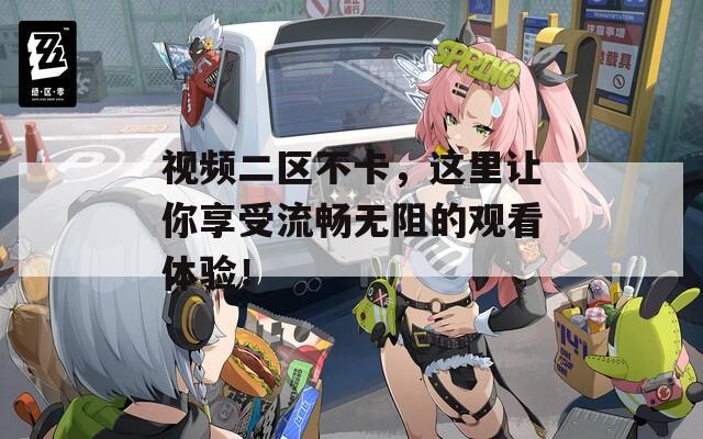 視頻二區(qū)不卡，這里讓你享受流暢無阻的觀看體驗！