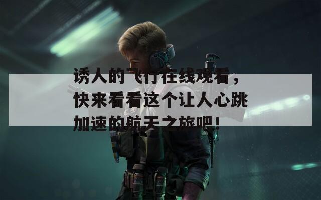 誘人的飛行在線觀看，快來(lái)看看這個(gè)讓人心跳加速的航天之旅吧！