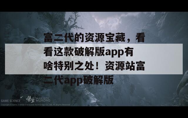 富二代的資源寶藏，看看這款破解版app有啥特別之處！資源站富二代app破解版