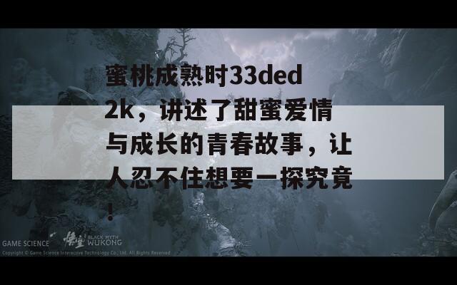 蜜桃成熟時(shí)33ded2k，講述了甜蜜愛情與成長(zhǎng)的青春故事，讓人忍不住想要一探究竟！