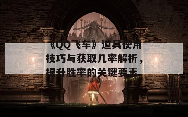 《QQ飛車》道具使用技巧與獲取幾率解析，提升勝率的關(guān)鍵要素