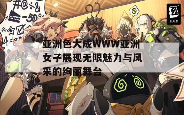 亞洲色大成WWW亞洲女子展現(xiàn)無限魅力與風(fēng)采的絢麗舞臺(tái)