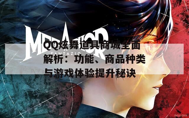QQ炫舞道具商城全面解析：功能、商品種類與游戲體驗(yàn)提升秘訣