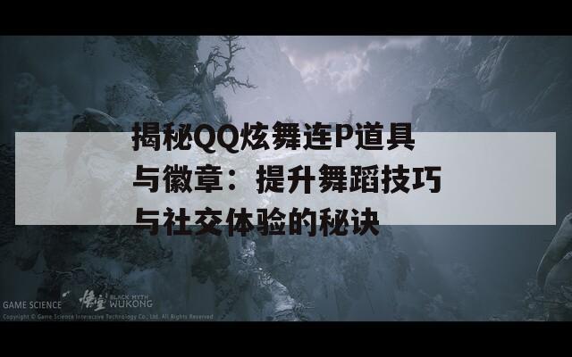 揭秘QQ炫舞連P道具與徽章：提升舞蹈技巧與社交體驗(yàn)的秘訣