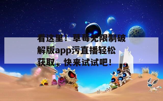看這里！草莓無限制破解版app污直播輕松獲取，快來試試吧！