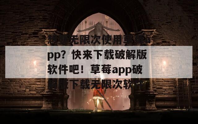 想要無限次使用草莓a(chǎn)pp？快來下載破解版軟件吧！草莓a(chǎn)pp破解版下載無限次軟件