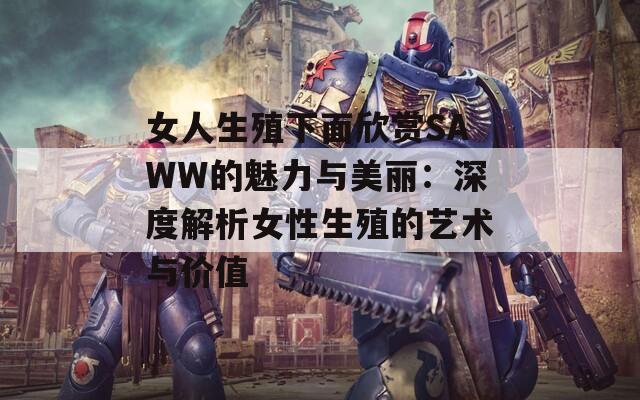 女人生殖下面欣賞SAWW的魅力與美麗：深度解析女性生殖的藝術(shù)與價值