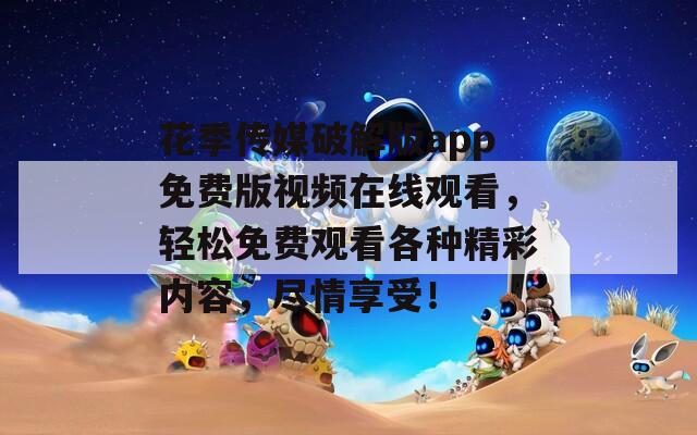 花季傳媒破解版app免費(fèi)版視頻在線觀看，輕松免費(fèi)觀看各種精彩內(nèi)容，盡情享受！