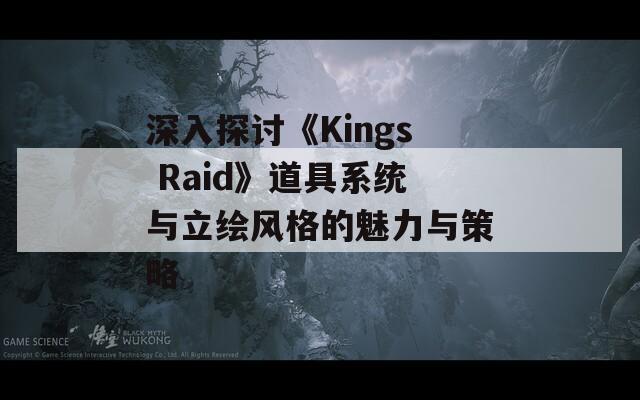 深入探討《Kings Raid》道具系統(tǒng)與立繪風(fēng)格的魅力與策略
