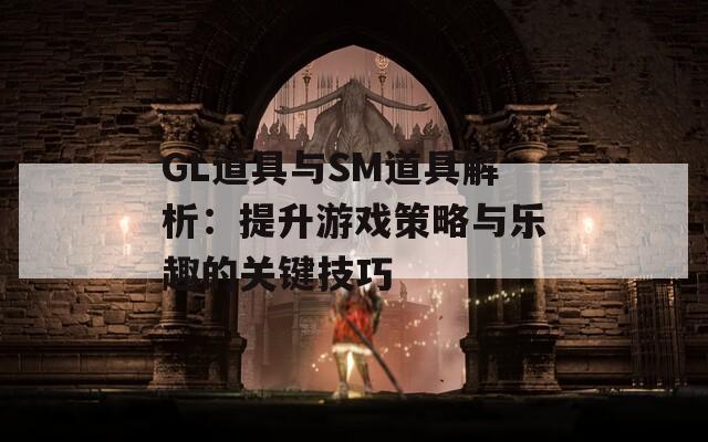 GL道具與SM道具解析：提升游戲策略與樂趣的關(guān)鍵技巧