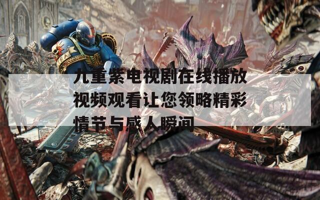 九重紫電視劇在線播放視頻觀看讓您領(lǐng)略精彩情節(jié)與感人瞬間