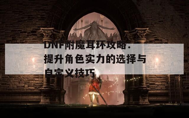 DNF附魔耳環(huán)攻略：提升角色實力的選擇與自定義技巧
