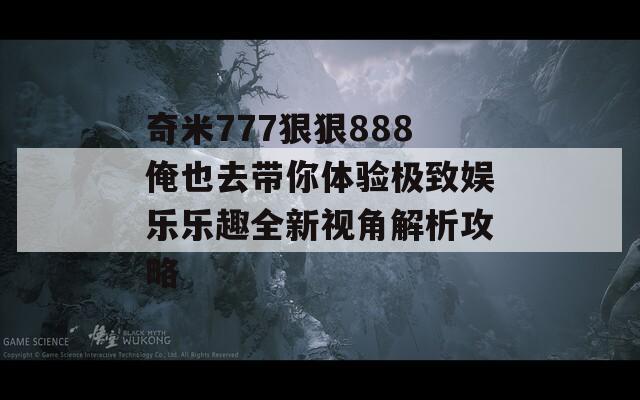 奇米777狠狠888俺也去帶你體驗(yàn)極致娛樂樂趣全新視角解析攻略