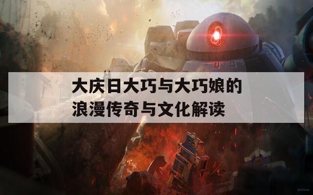 大慶日大巧與大巧娘的浪漫傳奇與文化解讀