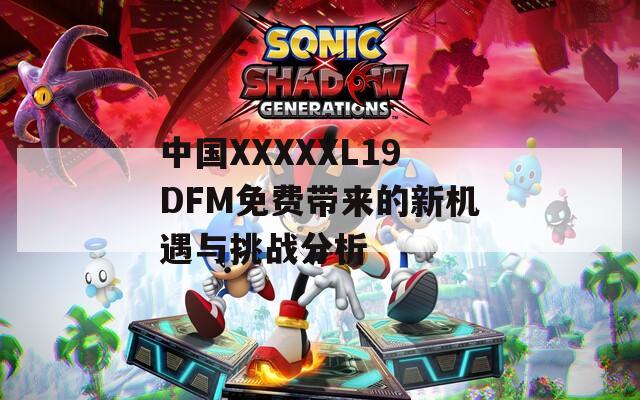 中國XXXXXL19DFM免費帶來的新機遇與挑戰(zhàn)分析