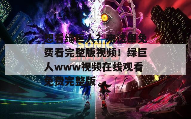 想看綠巨人？來這里免費(fèi)看完整版視頻！綠巨人www視頻在線觀看免費(fèi)完整版