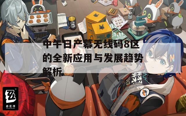 中午日產(chǎn)幕無線碼8區(qū)的全新應用與發(fā)展趨勢解析