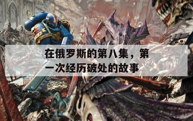 在俄羅斯的第八集，第一次經(jīng)歷破處的故事
