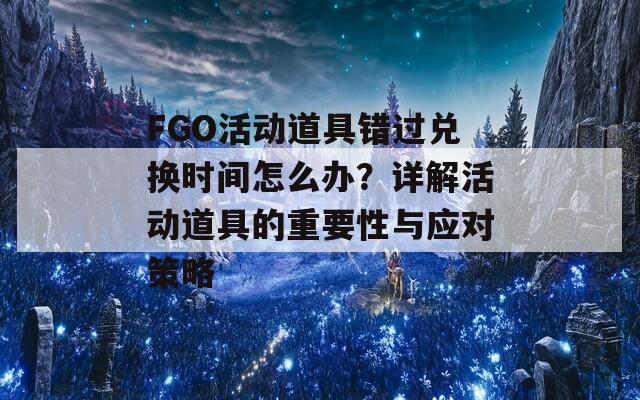 FGO活動道具錯(cuò)過兌換時(shí)間怎么辦？詳解活動道具的重要性與應(yīng)對策略