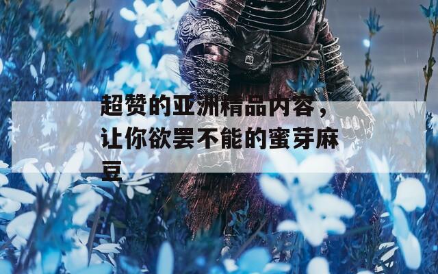 超贊的亞洲精品內(nèi)容，讓你欲罷不能的蜜芽麻豆