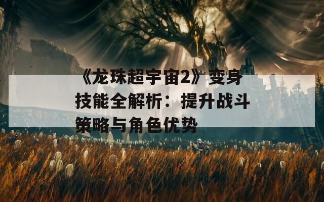 《龍珠超宇宙2》變身技能全解析：提升戰(zhàn)斗策略與角色優(yōu)勢
