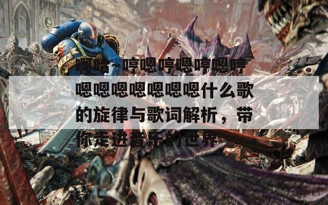 啊哈～哼嗯哼嗯哼嗯哼嗯嗯嗯嗯嗯嗯嗯什么歌的旋律與歌詞解析，帶你走進(jìn)音樂的世界