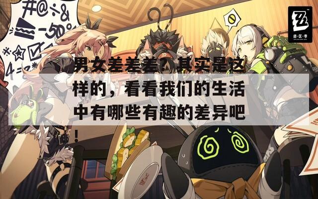 男女差差差？其實(shí)是這樣的，看看我們的生活中有哪些有趣的差異吧！