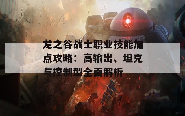 龍之谷戰(zhàn)士職業(yè)技能加點(diǎn)攻略：高輸出、坦克與控制型全面解析