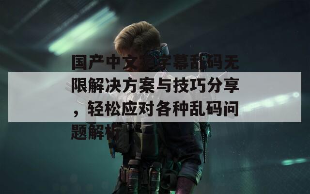 國(guó)產(chǎn)中文字字幕亂碼無(wú)限解決方案與技巧分享，輕松應(yīng)對(duì)各種亂碼問(wèn)題解析
