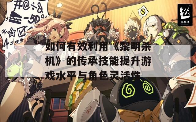 如何有效利用《黎明殺機(jī)》的傳承技能提升游戲水平與角色靈活性