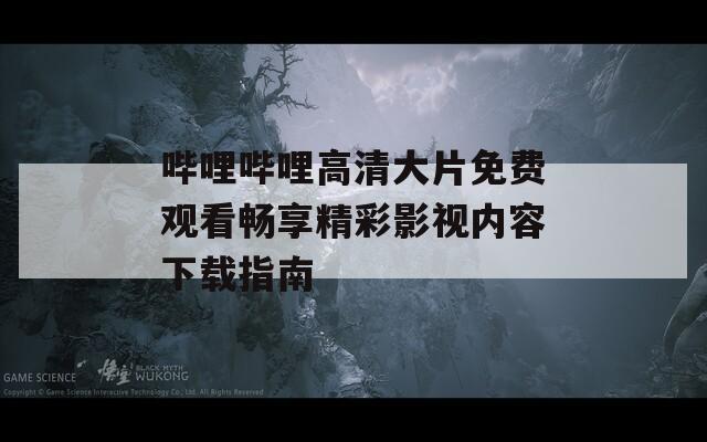 嗶哩嗶哩高清大片免費(fèi)觀(guān)看暢享精彩影視內(nèi)容下載指南