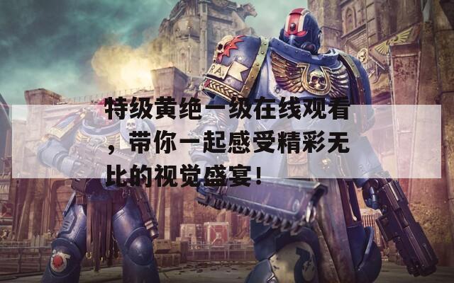 特級(jí)黃絕一級(jí)在線觀看，帶你一起感受精彩無比的視覺盛宴！