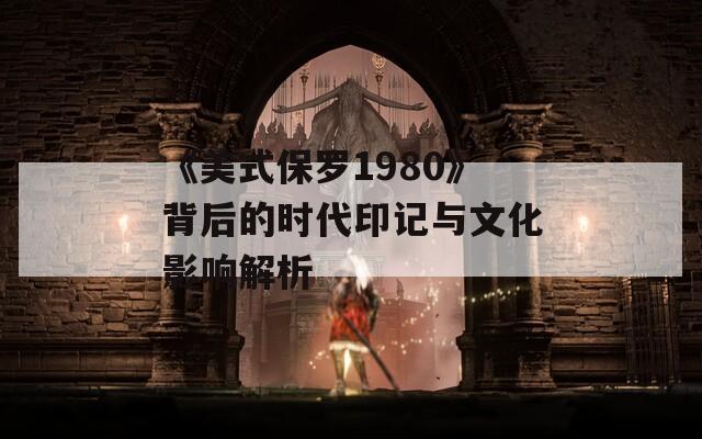 《美式保羅1980》背后的時代印記與文化影響解析