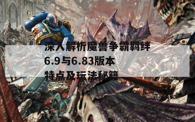 深入解析魔獸爭(zhēng)霸羈絆6.9與6.83版本特點(diǎn)及玩法秘籍