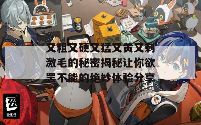 又粗又硬又猛又黃又刺激毛的秘密揭秘讓你欲罷不能的絕妙體驗(yàn)分享