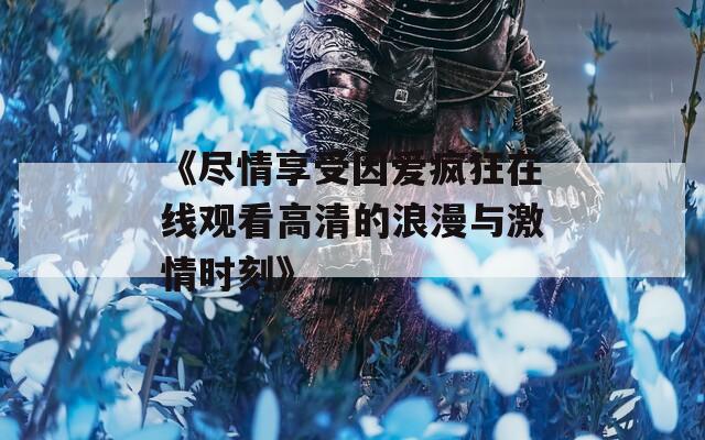 《盡情享受因愛瘋狂在線觀看高清的浪漫與激情時刻》
