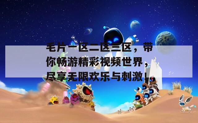 毛片一區(qū)二區(qū)三區(qū)，帶你暢游精彩視頻世界，盡享無限歡樂與刺激！