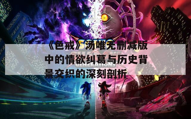 《色戒》湯唯無刪減版中的情欲糾葛與歷史背景交織的深刻剖析