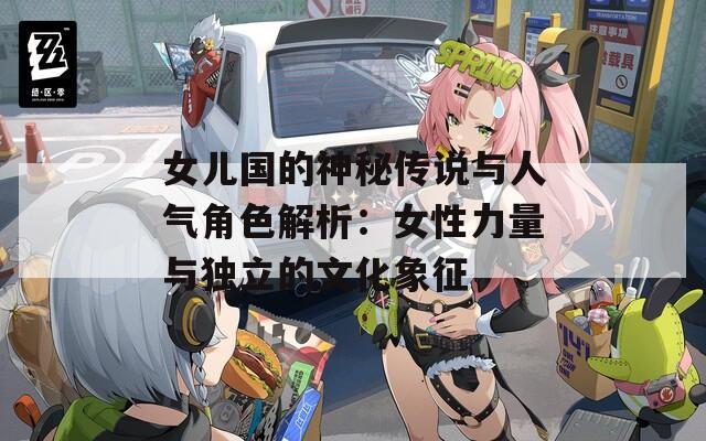 女兒國的神秘傳說與人氣角色解析：女性力量與獨立的文化象征
