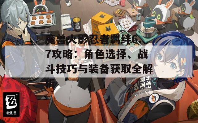 魔獸火影忍者羈絆6.7攻略：角色選擇、戰(zhàn)斗技巧與裝備獲取全解析