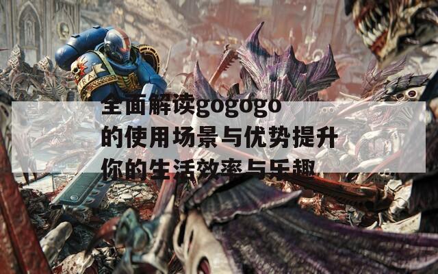全面解讀gogogo的使用場(chǎng)景與優(yōu)勢(shì)提升你的生活效率與樂趣