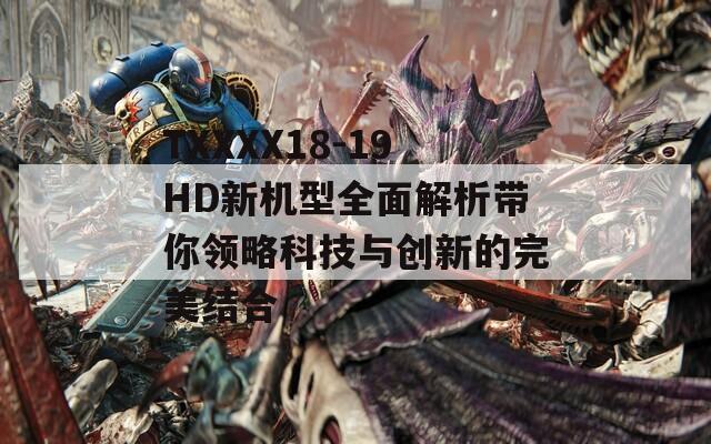 TXXXX18-19HD新機(jī)型全面解析帶你領(lǐng)略科技與創(chuàng)新的完美結(jié)合